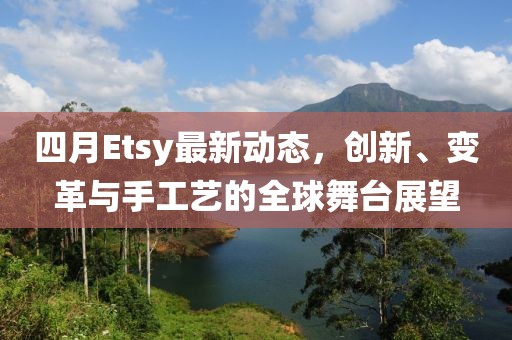 四月Etsy最新動(dòng)態(tài)，創(chuàng)新、變革與手工藝的全球舞臺(tái)展望