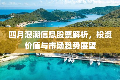 四月浪潮信息股票解析，投資價值與市場趨勢展望