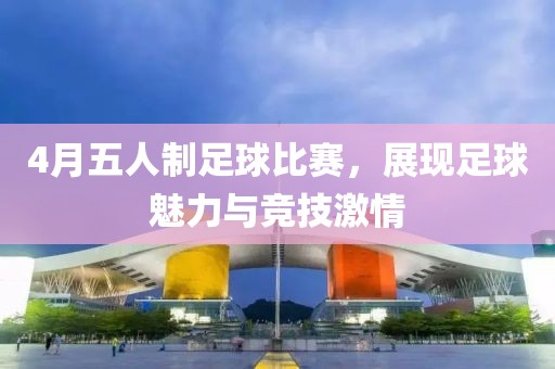 4月五人制足球比賽，展現(xiàn)足球魅力與競(jìng)技激情