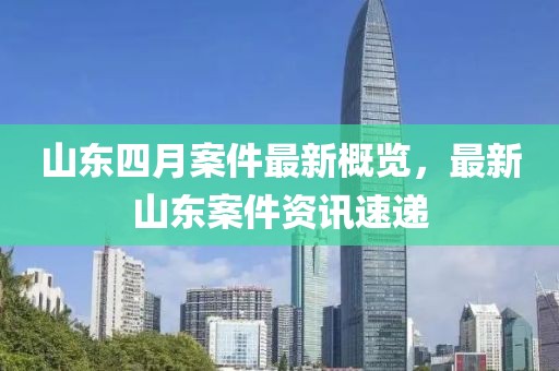 山東四月案件最新概覽，最新山東案件資訊速遞