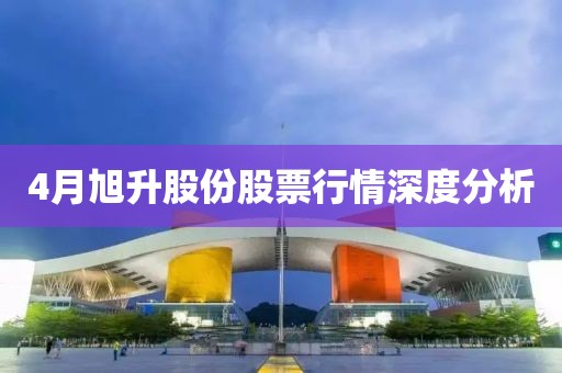4月旭升股份股票行情深度分析