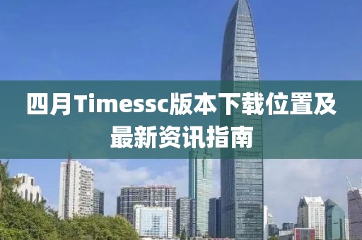 四月Timessc版本下載位置及最新資訊指南