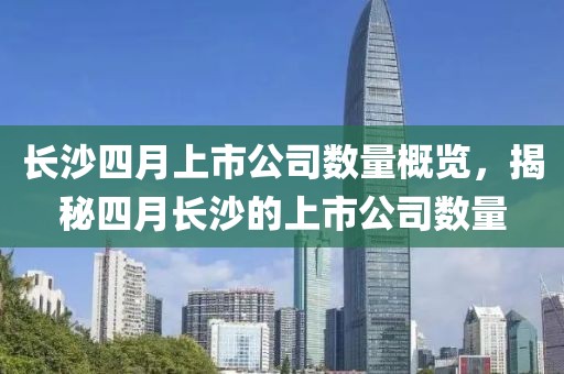 長沙四月上市公司數(shù)量概覽，揭秘四月長沙的上市公司數(shù)量