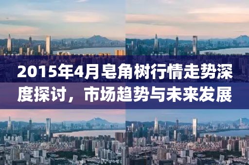 2015年4月皂角樹行情走勢深度探討，市場趨勢與未來發(fā)展