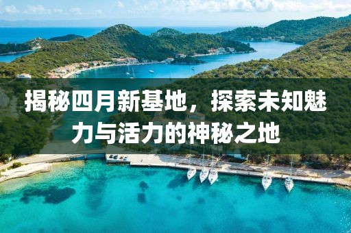 揭秘四月新基地，探索未知魅力與活力的神秘之地