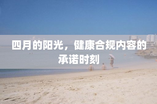 四月的陽(yáng)光，健康合規(guī)內(nèi)容的承諾時(shí)刻