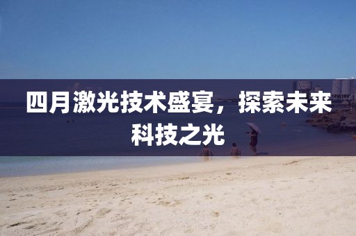 四月激光技術(shù)盛宴，探索未來(lái)科技之光