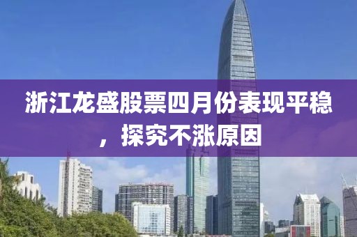 浙江龍盛股票四月份表現(xiàn)平穩(wěn)，探究不漲原因