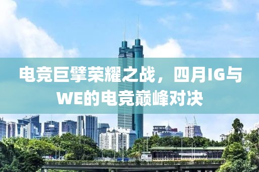電競(jìng)巨擘榮耀之戰(zhàn)，四月IG與WE的電競(jìng)巔峰對(duì)決