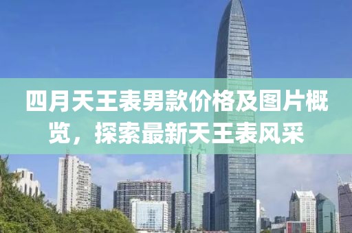 四月天王表男款價格及圖片概覽，探索最新天王表風采