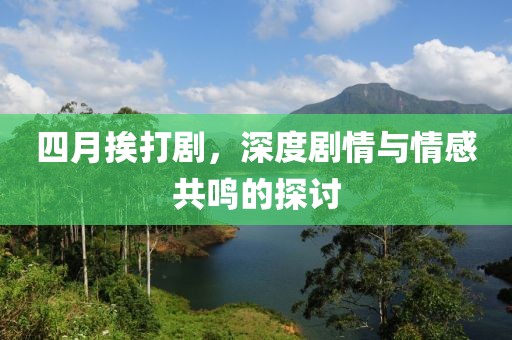 四月挨打劇，深度劇情與情感共鳴的探討