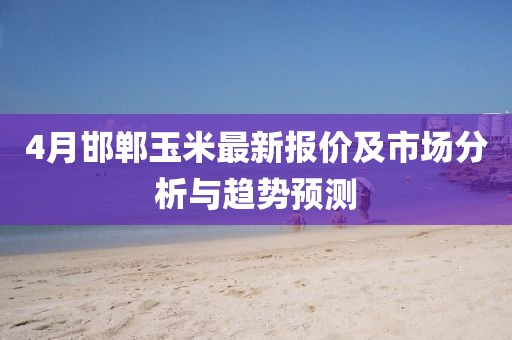 4月邯鄲玉米最新報(bào)價(jià)及市場(chǎng)分析與趨勢(shì)預(yù)測(cè)