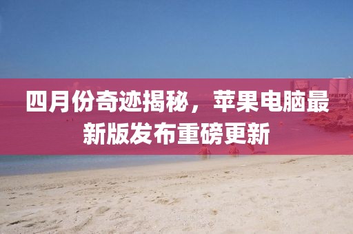 四月份奇跡揭秘，蘋果電腦最新版發(fā)布重磅更新