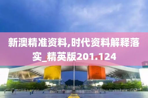 新澳精準(zhǔn)資料,時(shí)代資料解釋落實(shí)_精英版201.124