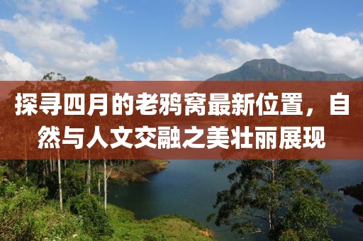 探尋四月的老鴉窩最新位置，自然與人文交融之美壯麗展現(xiàn)