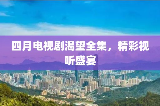 四月電視劇渴望全集，精彩視聽盛宴