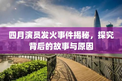 四月演員發(fā)火事件揭秘，探究背后的故事與原因