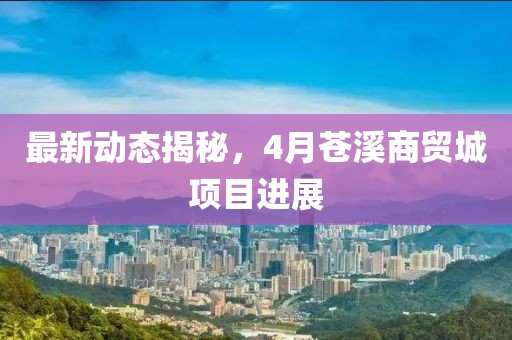 最新動(dòng)態(tài)揭秘，4月蒼溪商貿(mào)城項(xiàng)目進(jìn)展