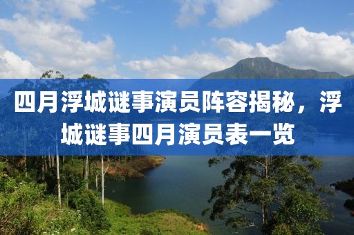 四月浮城謎事演員陣容揭秘，浮城謎事四月演員表一覽