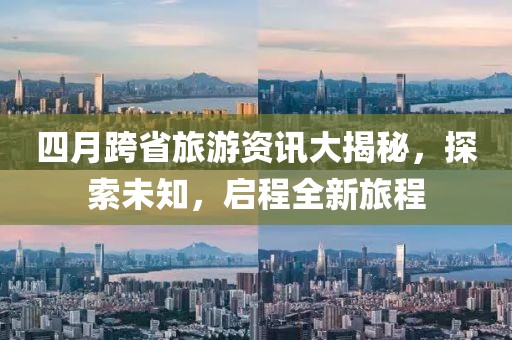 四月跨省旅游資訊大揭秘，探索未知，啟程全新旅程