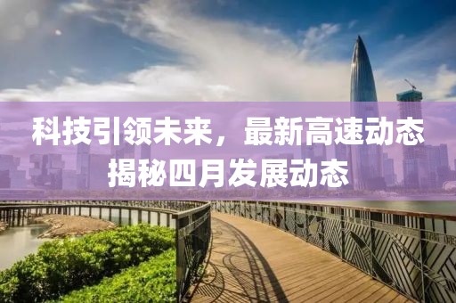 科技引領(lǐng)未來(lái)，最新高速動(dòng)態(tài)揭秘四月發(fā)展動(dòng)態(tài)