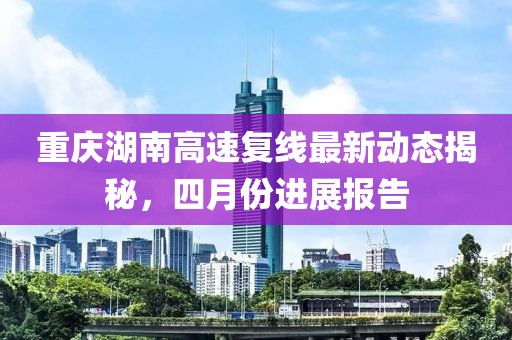 重慶湖南高速復(fù)線最新動態(tài)揭秘，四月份進(jìn)展報告