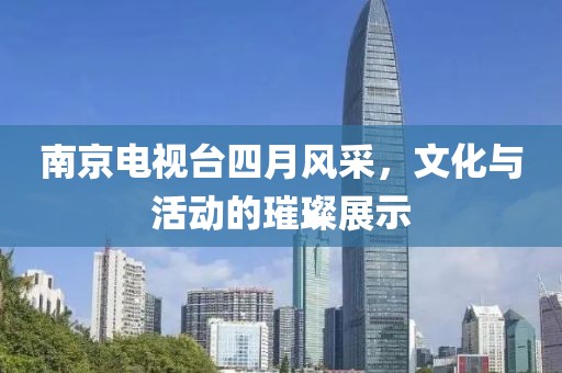 南京電視臺四月風(fēng)采，文化與活動的璀璨展示
