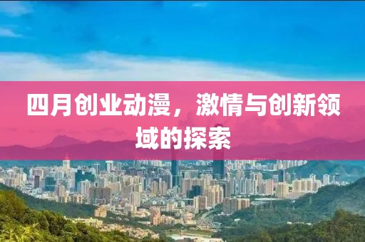 四月創(chuàng)業(yè)動漫，激情與創(chuàng)新領(lǐng)域的探索