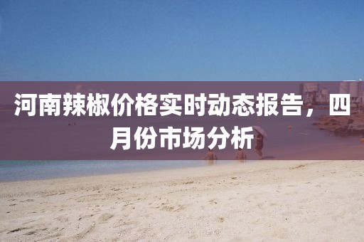 河南辣椒價格實時動態(tài)報告，四月份市場分析