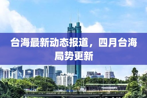 臺海最新動態(tài)報道，四月臺海局勢更新