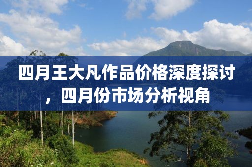 四月王大凡作品價格深度探討，四月份市場分析視角