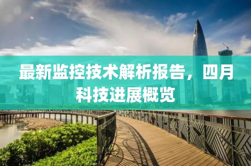 最新監(jiān)控技術(shù)解析報(bào)告，四月科技進(jìn)展概覽