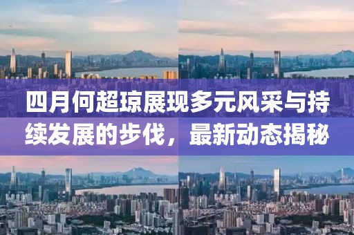 四月何超瓊展現(xiàn)多元風采與持續(xù)發(fā)展的步伐，最新動態(tài)揭秘