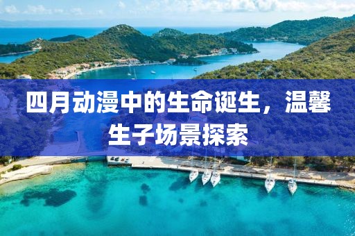 四月動(dòng)漫中的生命誕生，溫馨生子場(chǎng)景探索