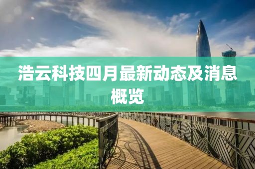 浩云科技四月最新動態(tài)及消息概覽
