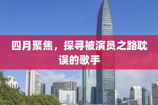 四月聚焦，探尋被演員之路耽誤的歌手