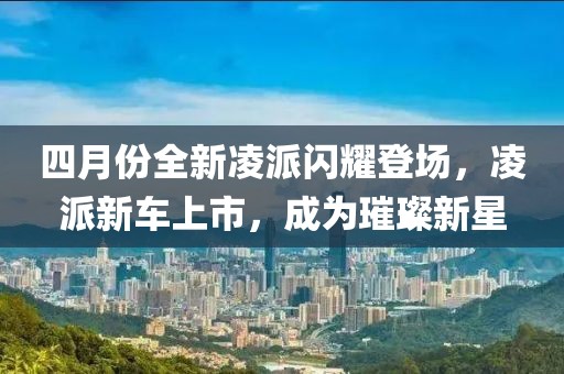 四月份全新凌派閃耀登場，凌派新車上市，成為璀璨新星