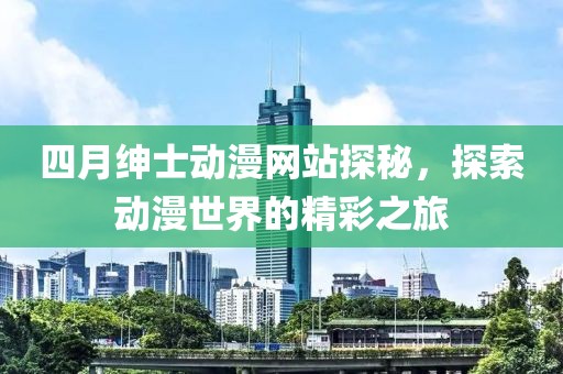 四月紳士動(dòng)漫網(wǎng)站探秘，探索動(dòng)漫世界的精彩之旅