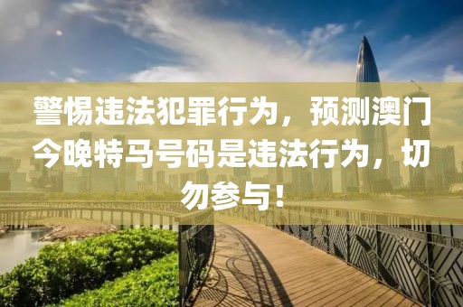 警惕違法犯罪行為，預(yù)測澳門今晚特馬號碼是違法行為，切勿參與！