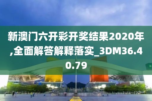 新澳門六開彩開獎結(jié)果2020年,全面解答解釋落實_3DM36.40.79