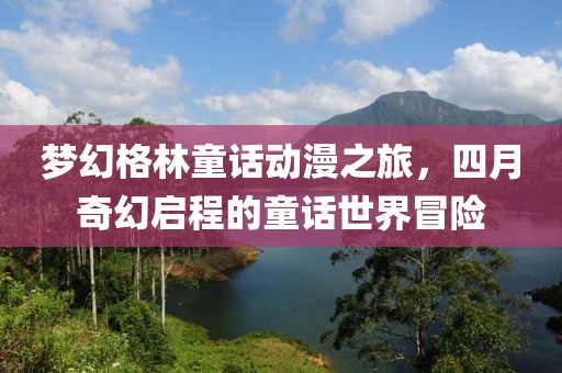 夢幻格林童話動漫之旅，四月奇幻啟程的童話世界冒險