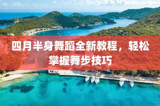 四月半身舞蹈全新教程，輕松掌握舞步技巧