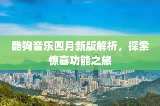 酷狗音樂(lè)四月新版解析，探索驚喜功能之旅