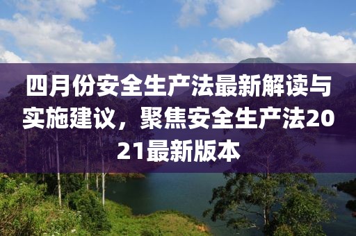 四月份安全生產(chǎn)法最新解讀與實(shí)施建議，聚焦安全生產(chǎn)法2021最新版本