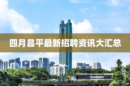 四月昌平最新招聘資訊大匯總