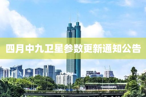四月中九衛(wèi)星參數(shù)更新通知公告
