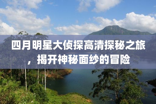 四月明星大偵探高清探秘之旅，揭開神秘面紗的冒險(xiǎn)
