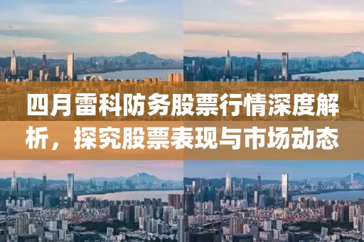 四月雷科防務(wù)股票行情深度解析，探究股票表現(xiàn)與市場(chǎng)動(dòng)態(tài)