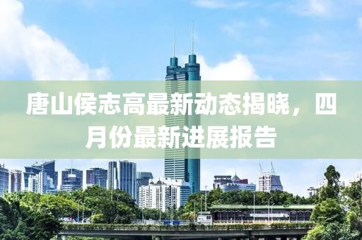 唐山侯志高最新動態(tài)揭曉，四月份最新進展報告
