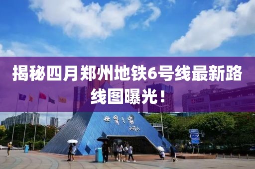 揭秘四月鄭州地鐵6號線最新路線圖曝光！